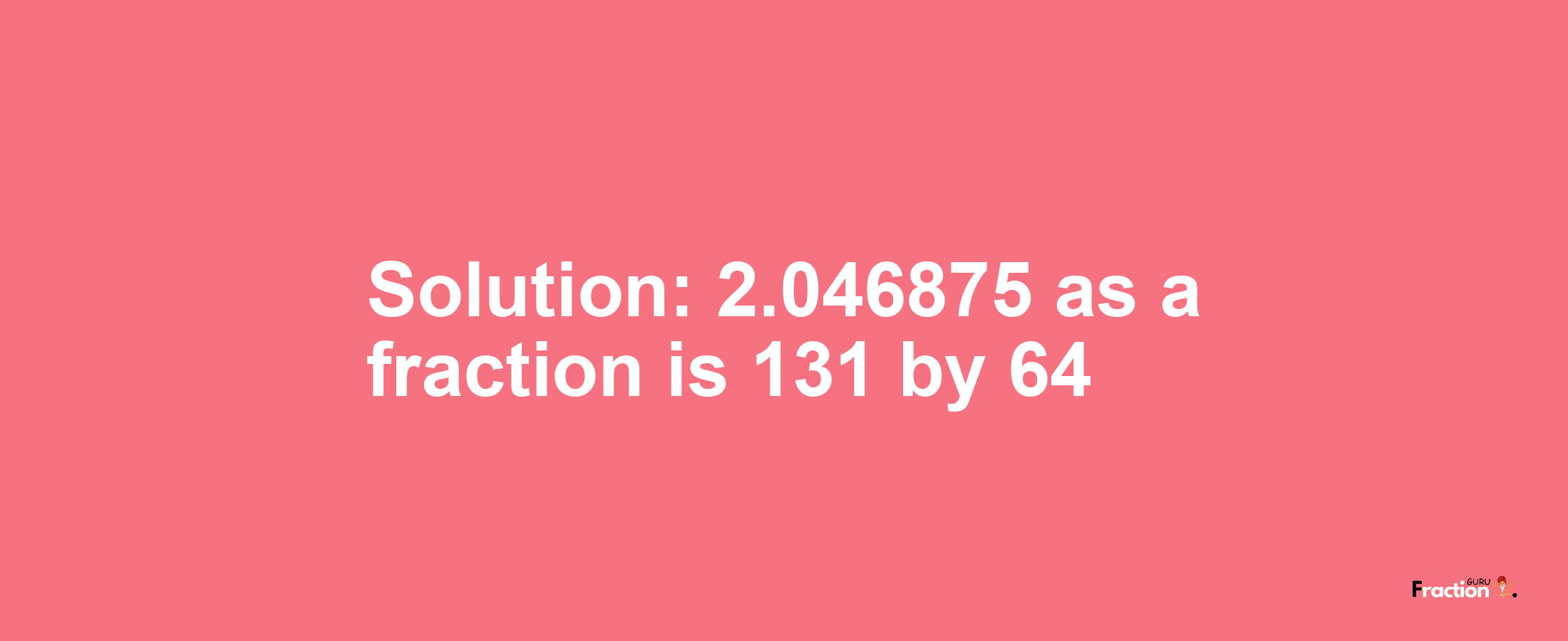 Solution:2.046875 as a fraction is 131/64